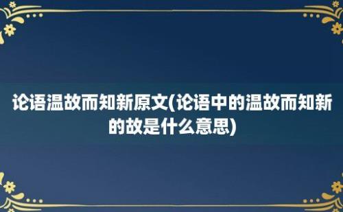 论语温故而知新原文(论语中的温故而知新的故是什么意思)