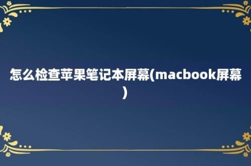 怎么检查苹果笔记本屏幕(macbook屏幕)