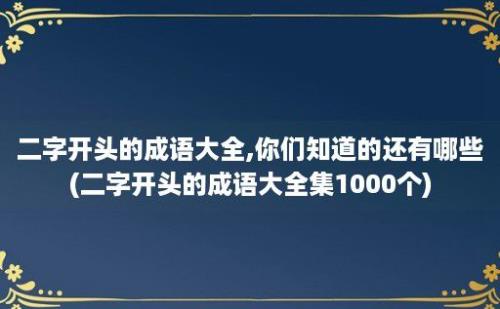 二字开头的成语大全,你们知道的还有哪些(二字开头的成语大全集1000个)