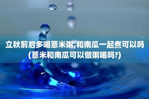 立秋前后多喝薏米粥,和南瓜一起煮可以吗(薏米和南瓜可以做粥喝吗?)