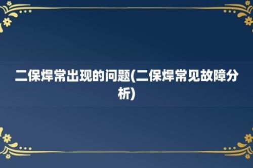 二保焊常出现的问题(二保焊常见故障分析)