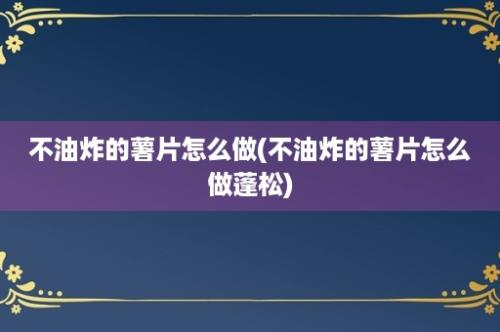 不油炸的薯片怎么做(不油炸的薯片怎么做蓬松)