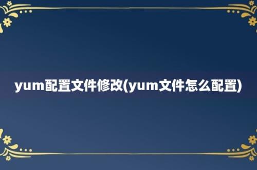 yum配置文件修改(yum文件怎么配置)