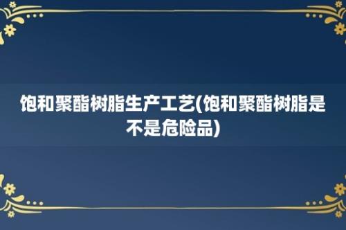 饱和聚酯树脂生产工艺(饱和聚酯树脂是不是危险品)