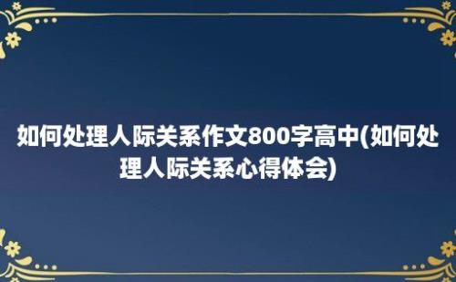 如何处理人际关系作文800字高中(如何处理人际关系心得体会)