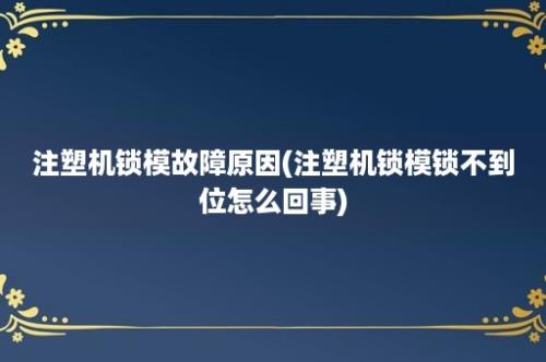 注塑机锁模故障原因(注塑机锁模锁不到位怎么回事)