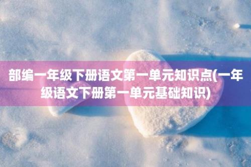 部编一年级下册语文第一单元知识点(一年级语文下册第一单元基础知识)