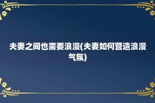 夫妻之间也需要浪漫(夫妻如何营造浪漫气氛)