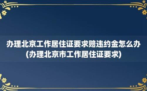 办理北京工作居住证要求赔违约金怎么办(办理北京市工作居住证要求)