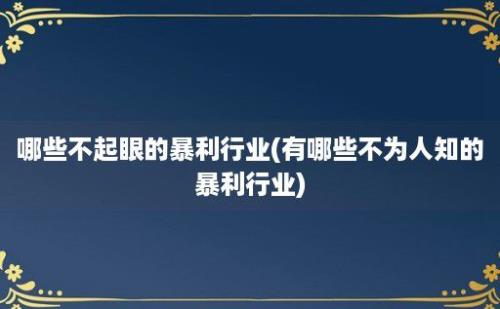 哪些不起眼的暴利行业(有哪些不为人知的暴利行业)