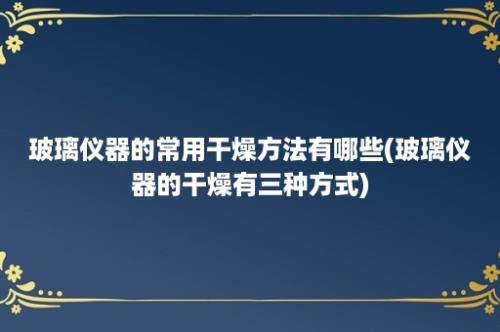 玻璃仪器的常用干燥方法有哪些(玻璃仪器的干燥有三种方式)