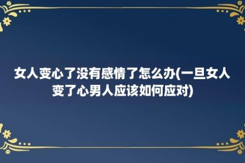 女人变心了没有感情了怎么办(一旦女人变了心男人应该如何应对)