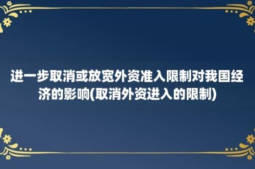 进一步取消或放宽外资准入限制对我国经济的影响(取消外资进入的限制)