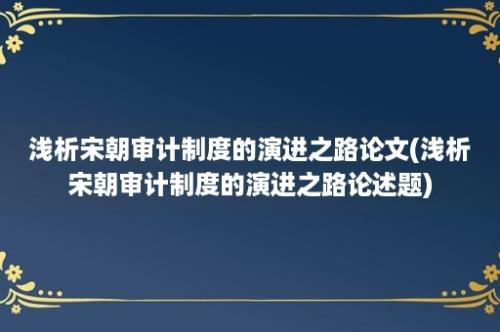 浅析宋朝审计制度的演进之路论文(浅析宋朝审计制度的演进之路论述题)