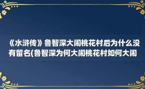 《水浒传》鲁智深大闹桃花村后为什么没有留名(鲁智深为何大闹桃花村如何大闹)