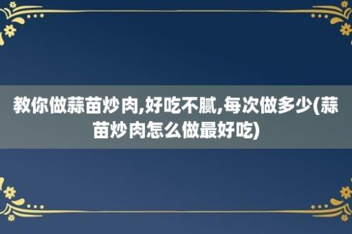 教你做蒜苗炒肉,好吃不腻,每次做多少(蒜苗炒肉怎么做最好吃)