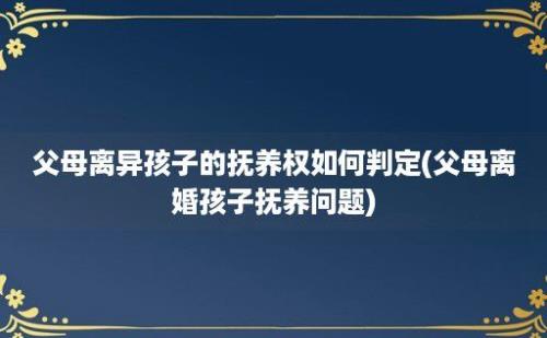 父母离异孩子的抚养权如何判定(父母离婚孩子抚养问题)