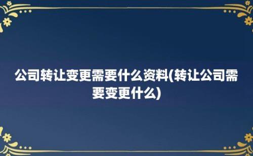 公司转让变更需要什么资料(转让公司需要变更什么)