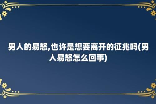 男人的易怒,也许是想要离开的征兆吗(男人易怒怎么回事)