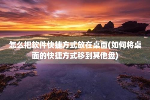 怎么把软件快捷方式放在桌面(如何将桌面的快捷方式移到其他盘)