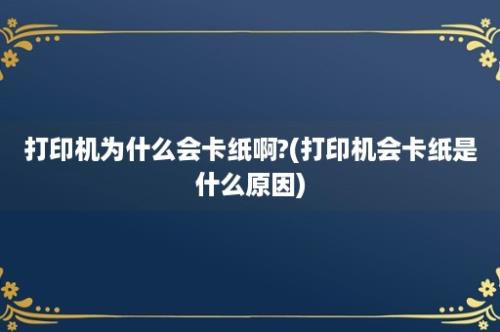 打印机为什么会卡纸啊?(打印机会卡纸是什么原因)