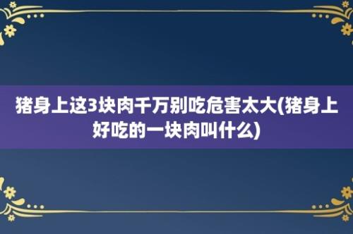 猪身上这3块肉千万别吃危害太大(猪身上好吃的一块肉叫什么)