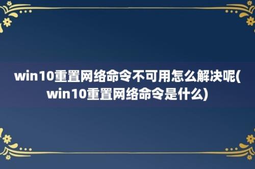 win10重置网络命令不可用怎么解决呢(win10重置网络命令是什么)