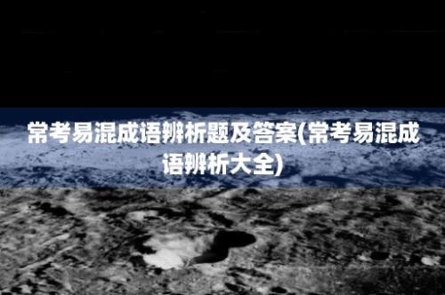 常考易混成语辨析题及答案(常考易混成语辨析大全)