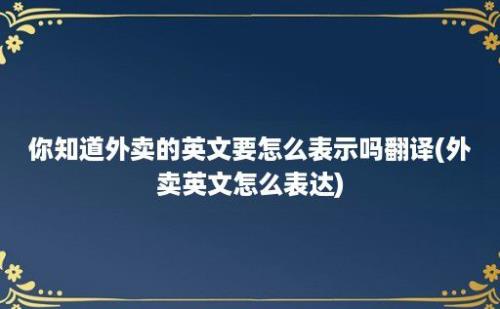 你知道外卖的英文要怎么表示吗翻译(外卖英文怎么表达)