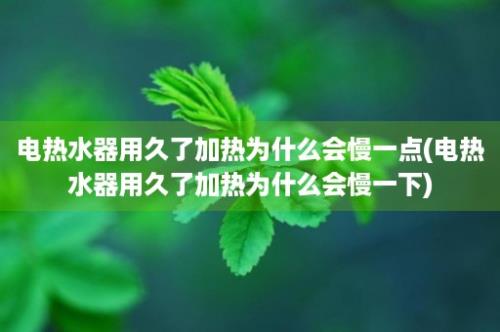 电热水器用久了加热为什么会慢一点(电热水器用久了加热为什么会慢一下)