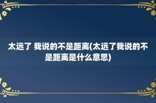 太远了 我说的不是距离(太远了我说的不是距离是什么意思)