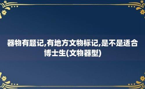 器物有题记,有地方文物标记,是不是适合博士生(文物器型)