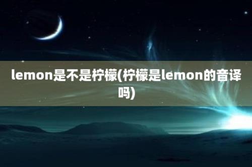 lemon是不是柠檬(柠檬是lemon的音译吗)