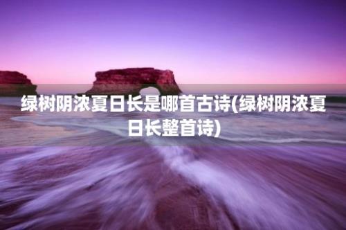 绿树阴浓夏日长是哪首古诗(绿树阴浓夏日长整首诗)