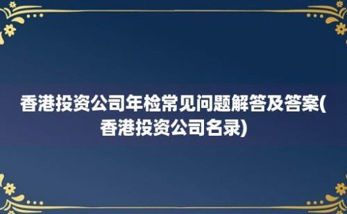 香港投资公司年检常见问题解答及答案(香港投资公司名录)