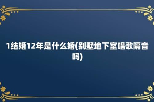 1结婚12年是什么婚(别墅地下室唱歌隔音吗)