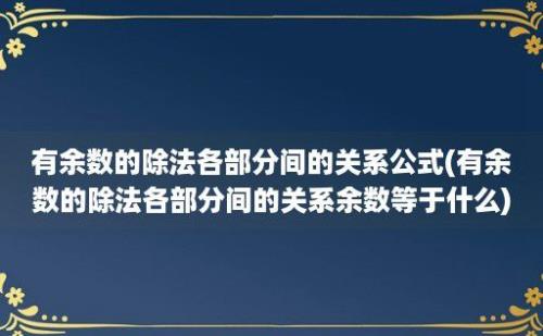 有余数的除法各部分间的关系公式(有余数的除法各部分间的关系余数等于什么)