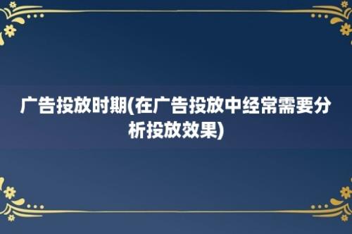 广告投放时期(在广告投放中经常需要分析投放效果)