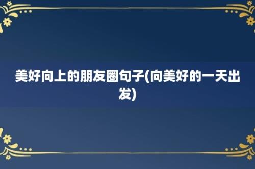 美好向上的朋友圈句子(向美好的一天出发)