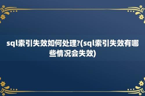 sql索引失效如何处理?(sql索引失效有哪些情况会失效)