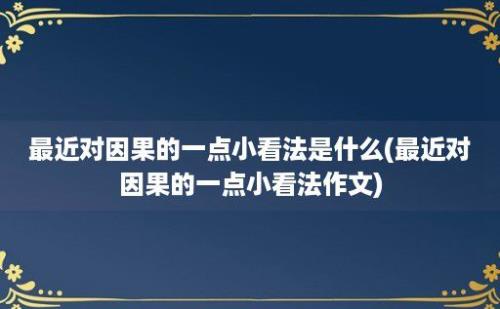 最近对因果的一点小看法是什么(最近对因果的一点小看法作文)