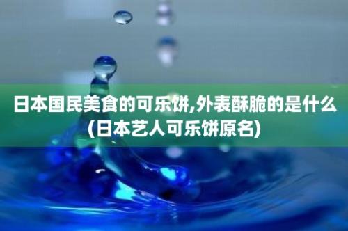 日本国民美食的可乐饼,外表酥脆的是什么(日本艺人可乐饼原名)