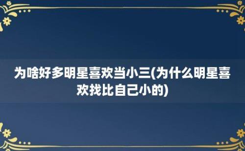 为啥好多明星喜欢当小三(为什么明星喜欢找比自己小的)