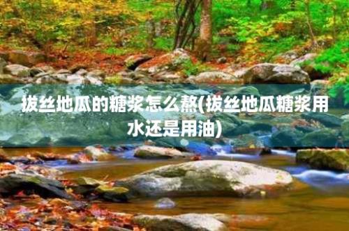 拔丝地瓜的糖浆怎么熬(拔丝地瓜糖浆用水还是用油)