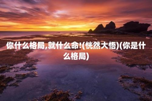 你什么格局,就什么命!(恍然大悟)(你是什么格局)