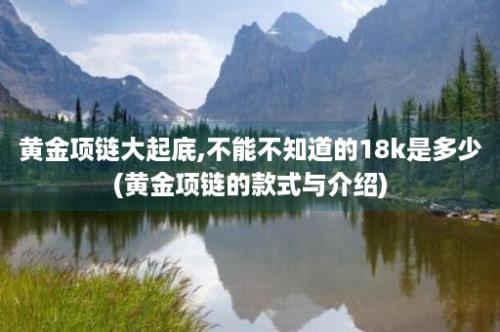 黄金项链大起底,不能不知道的18k是多少(黄金项链的款式与介绍)