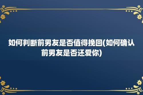 如何判断前男友是否值得挽回(如何确认前男友是否还爱你)