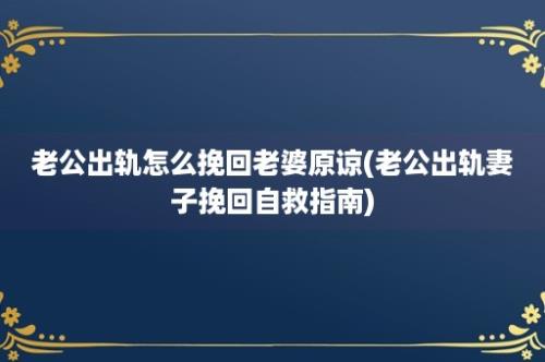 老公出轨怎么挽回老婆原谅(老公出轨妻子挽回自救指南)