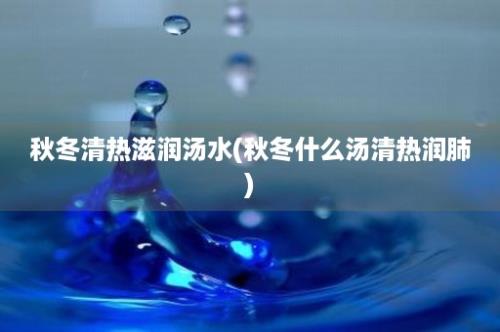 秋冬清热滋润汤水(秋冬什么汤清热润肺)