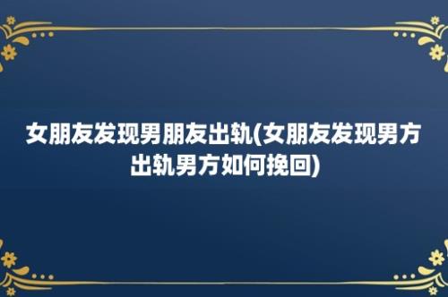 女朋友发现男朋友出轨(女朋友发现男方出轨男方如何挽回)